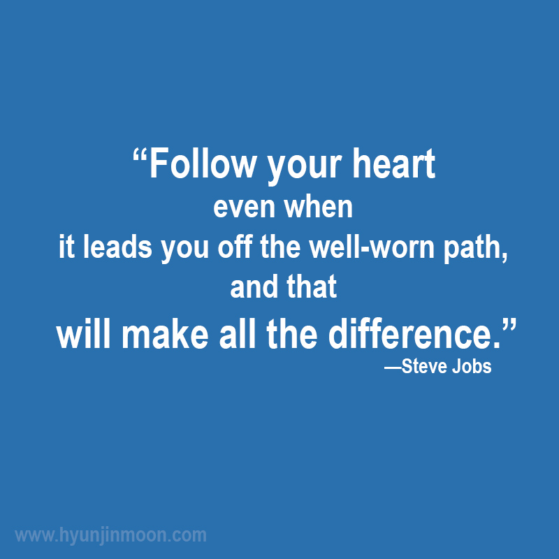 “Follow your heart even when it leads you off the well-worn path, and that will make all the difference.” - Steve Jobs